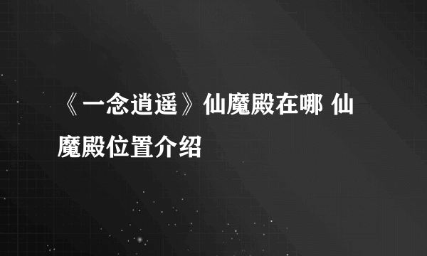 《一念逍遥》仙魔殿在哪 仙魔殿位置介绍