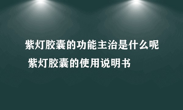 紫灯胶囊的功能主治是什么呢 紫灯胶囊的使用说明书