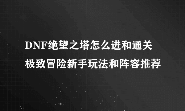 DNF绝望之塔怎么进和通关 极致冒险新手玩法和阵容推荐