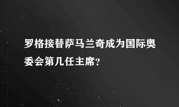 罗格接替萨马兰奇成为国际奥委会第几任主席？