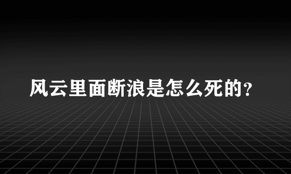 风云里面断浪是怎么死的？