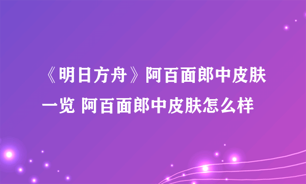 《明日方舟》阿百面郎中皮肤一览 阿百面郎中皮肤怎么样