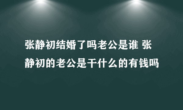 张静初结婚了吗老公是谁 张静初的老公是干什么的有钱吗