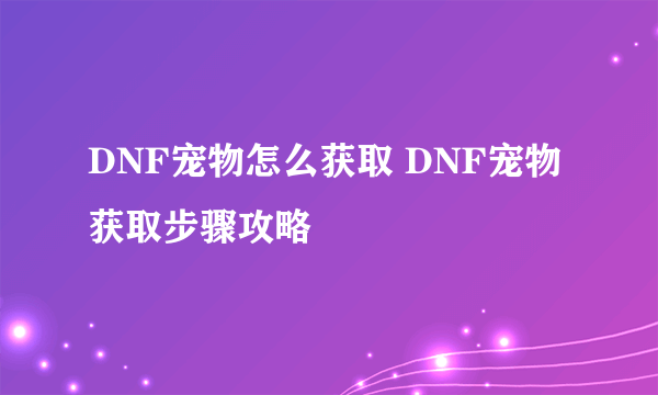 DNF宠物怎么获取 DNF宠物获取步骤攻略