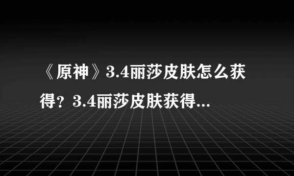 《原神》3.4丽莎皮肤怎么获得？3.4丽莎皮肤获得方法介绍