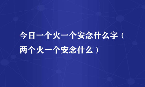 今日一个火一个安念什么字（两个火一个安念什么）