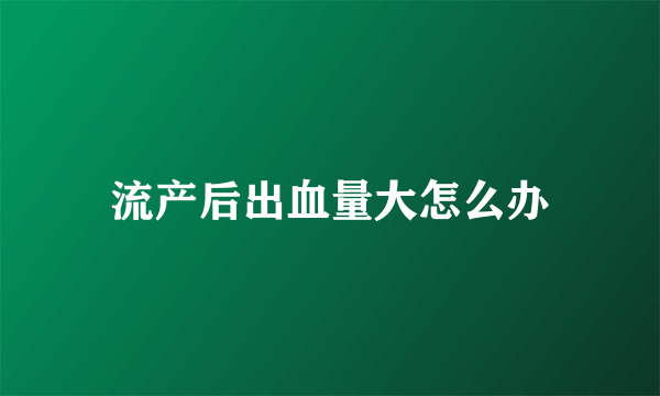 流产后出血量大怎么办