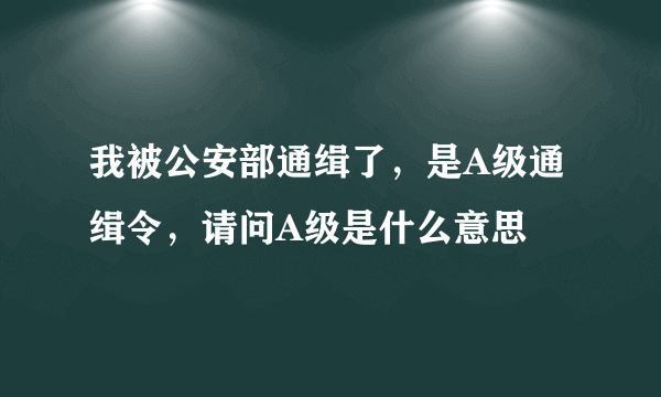 我被公安部通缉了，是A级通缉令，请问A级是什么意思