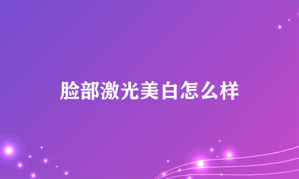 脸部激光美白怎么样