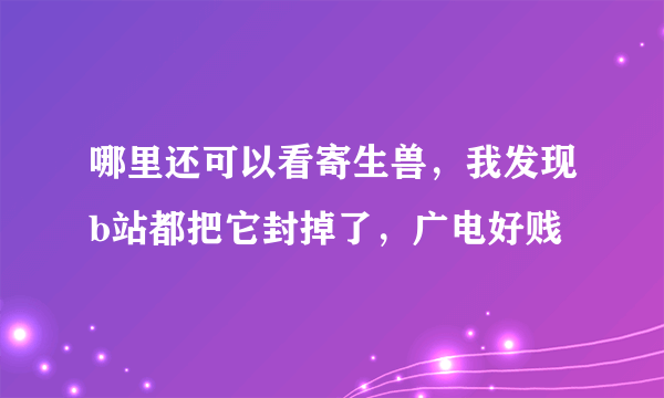 哪里还可以看寄生兽，我发现b站都把它封掉了，广电好贱