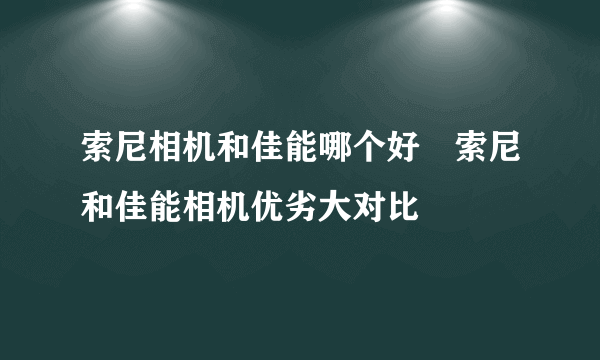 索尼相机和佳能哪个好　索尼和佳能相机优劣大对比