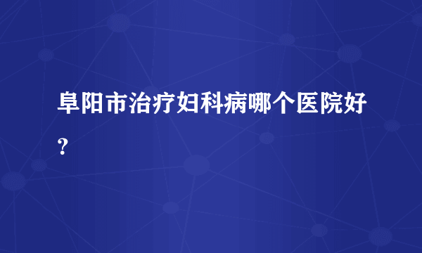 阜阳市治疗妇科病哪个医院好？