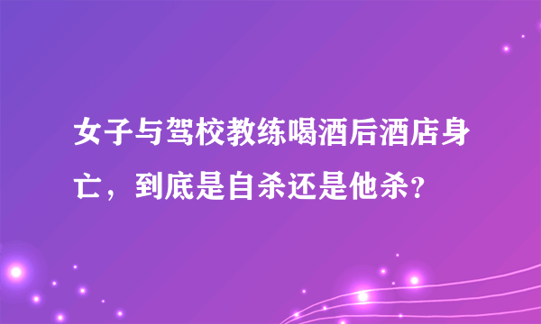 女子与驾校教练喝酒后酒店身亡，到底是自杀还是他杀？