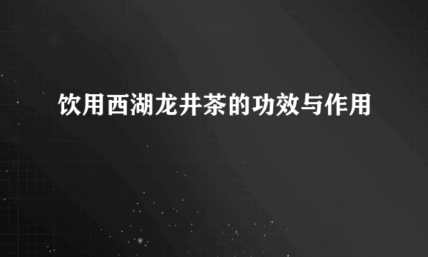 饮用西湖龙井茶的功效与作用