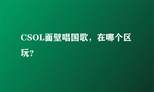 CSOL面壁唱国歌，在哪个区玩？