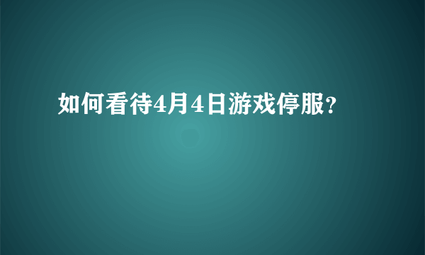 如何看待4月4日游戏停服？