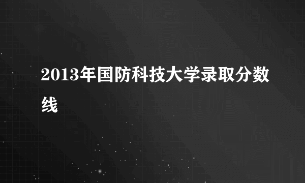 2013年国防科技大学录取分数线