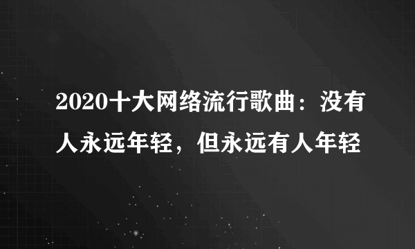 2020十大网络流行歌曲：没有人永远年轻，但永远有人年轻