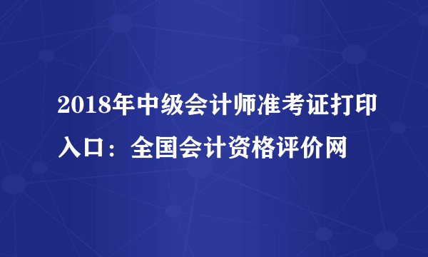 2018年中级会计师准考证打印入口：全国会计资格评价网