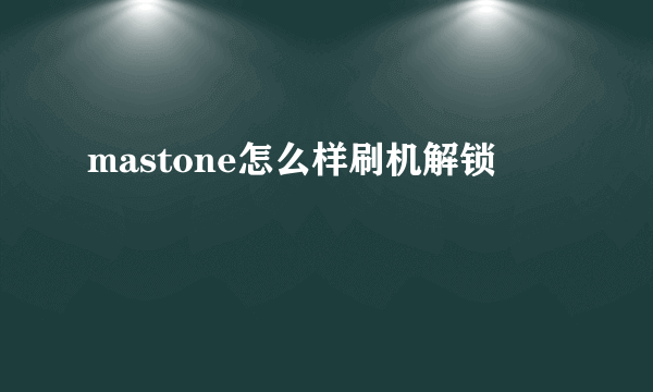 mastone怎么样刷机解锁