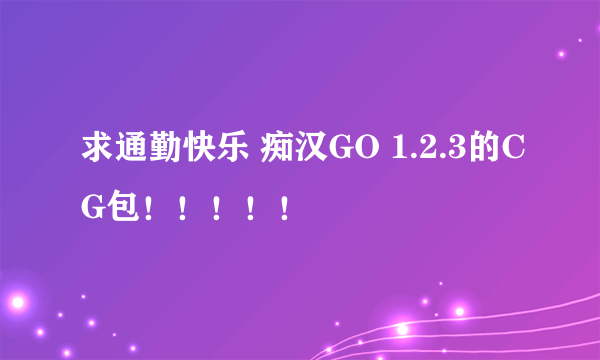 求通勤快乐 痴汉GO 1.2.3的CG包！！！！！