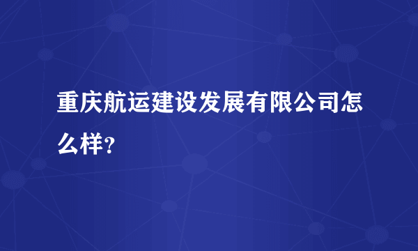 重庆航运建设发展有限公司怎么样？