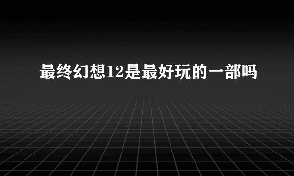 最终幻想12是最好玩的一部吗