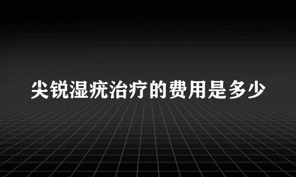 尖锐湿疣治疗的费用是多少