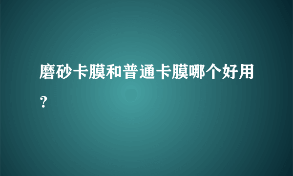 磨砂卡膜和普通卡膜哪个好用？