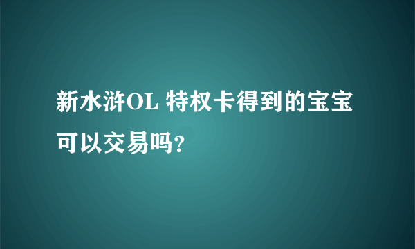 新水浒OL 特权卡得到的宝宝可以交易吗？