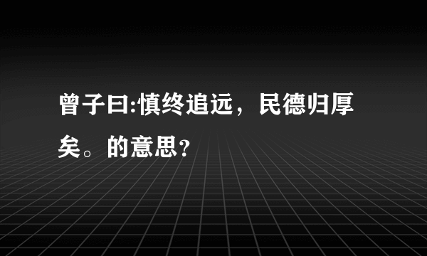 曾子曰:慎终追远，民德归厚矣。的意思？