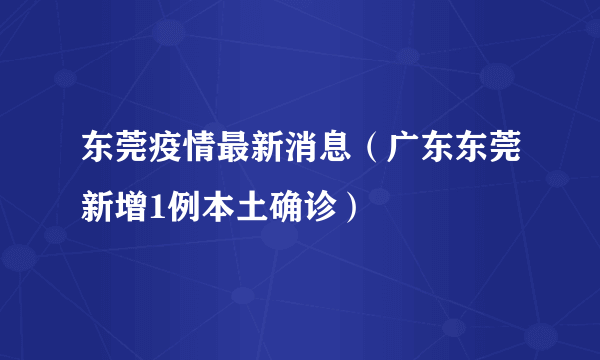 东莞疫情最新消息（广东东莞新增1例本土确诊）