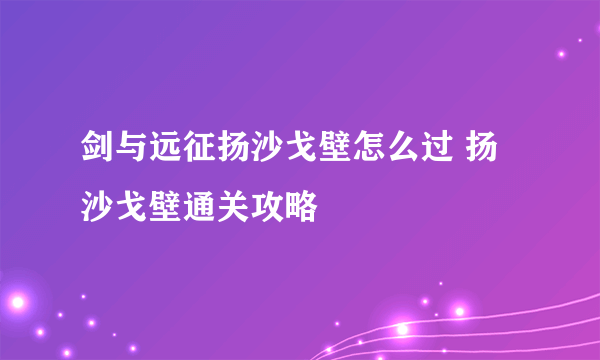 剑与远征扬沙戈壁怎么过 扬沙戈壁通关攻略