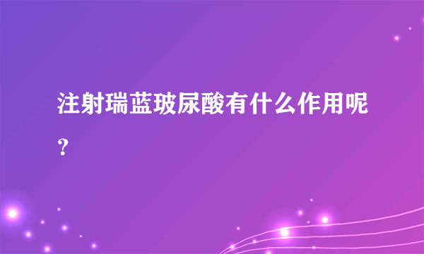 注射瑞蓝玻尿酸有什么作用呢？