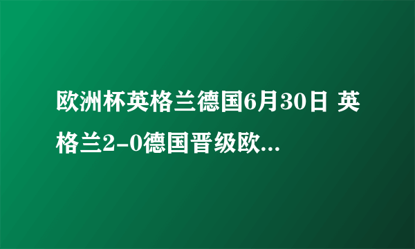 欧洲杯英格兰德国6月30日 英格兰2-0德国晋级欧洲杯八强