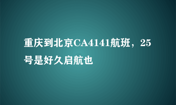 重庆到北京CA4141航班，25号是好久启航也