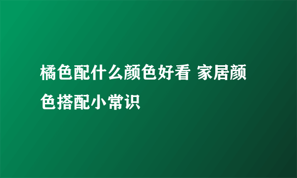 橘色配什么颜色好看 家居颜色搭配小常识