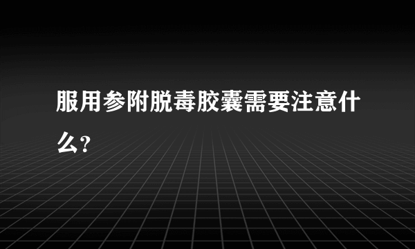 服用参附脱毒胶囊需要注意什么？