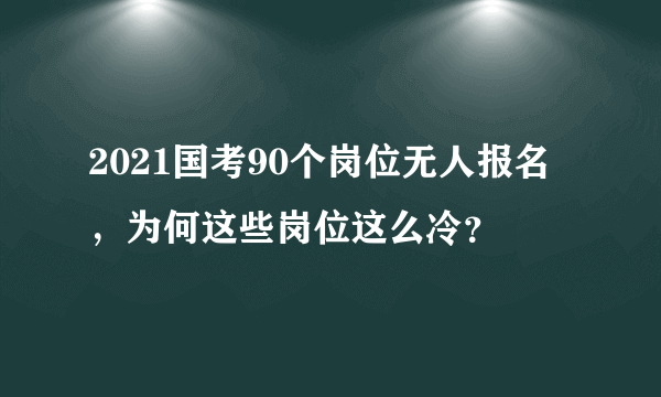 2021国考90个岗位无人报名，为何这些岗位这么冷？