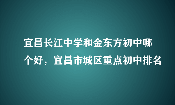 宜昌长江中学和金东方初中哪个好，宜昌市城区重点初中排名