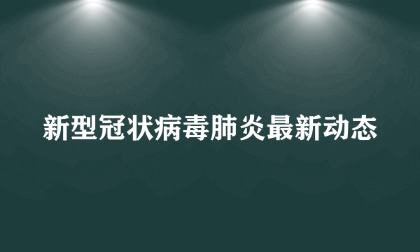 新型冠状病毒肺炎最新动态