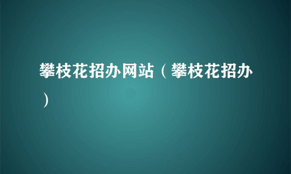 攀枝花招办网站（攀枝花招办）