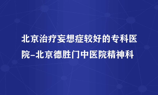 北京治疗妄想症较好的专科医院-北京德胜门中医院精神科