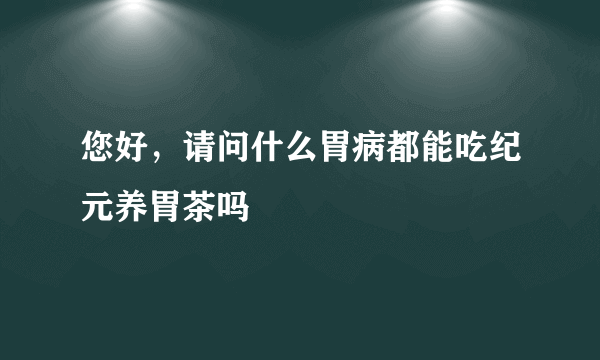 您好，请问什么胃病都能吃纪元养胃茶吗