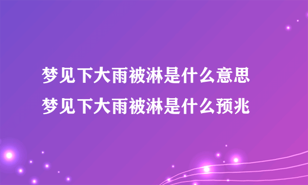 梦见下大雨被淋是什么意思 梦见下大雨被淋是什么预兆