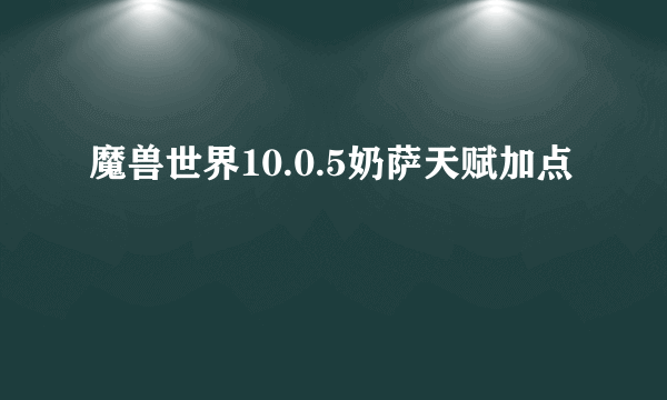 魔兽世界10.0.5奶萨天赋加点