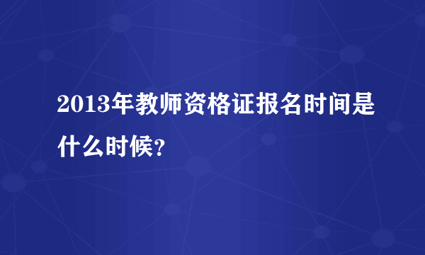 2013年教师资格证报名时间是什么时候？