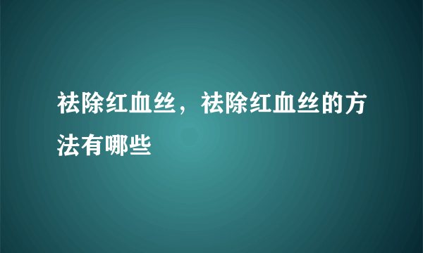 祛除红血丝，祛除红血丝的方法有哪些