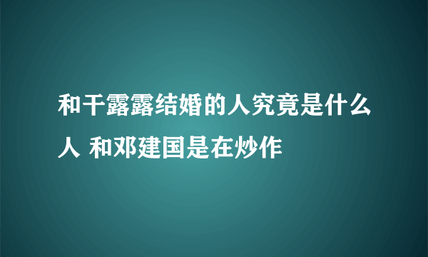 和干露露结婚的人究竟是什么人 和邓建国是在炒作