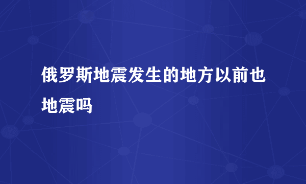 俄罗斯地震发生的地方以前也地震吗